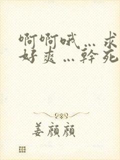 啊啊哦…求你了好爽…干死我吧…好棒用力操