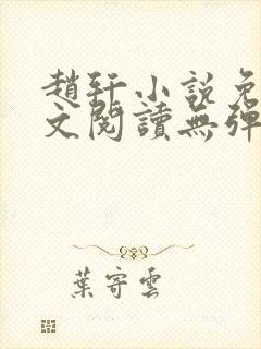 赵轩小说免费全文阅读无弹窗 赵轩小说免费全文阅读无弹窗