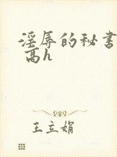 淫辱的秘书调教 高h 淫辱的秘书调教 高h
