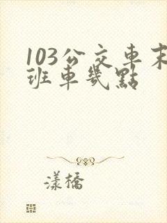 103公交车末班车几点