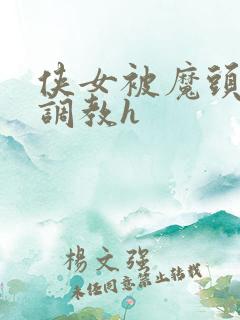 侠女被魔头屈辱调教h