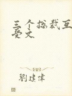 三个总裁互攻互受文