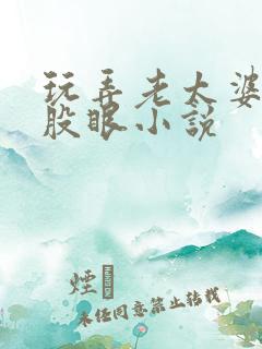 玩弄老太婆的屁股眼小说 玩弄老太婆的屁股眼小说