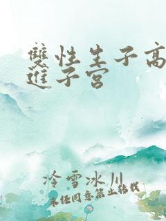 双性生子高h捅进子宫