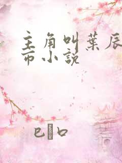 主角叫叶辰的都市小说 主角叫叶辰的都市小说