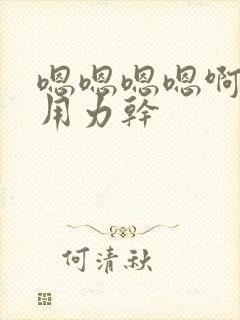 嗯嗯嗯嗯啊啊啊用力干