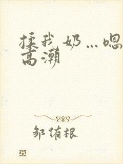 揉我奶…嗯…啊高潮