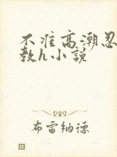 不准高潮忍耐调教h小说
