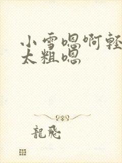 小雪嗯啊轻点灬太粗嗯