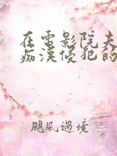 在电影院夫旁被痴汉侵犯的人妻