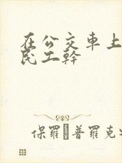 在公交车上被农民工干