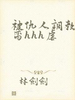 被仇人调教成禁脔hhh虐