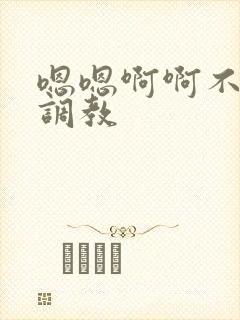 嗯嗯啊啊不要了调教