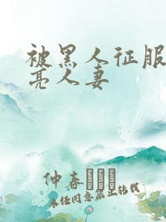 被黑人征服的漂亮人妻