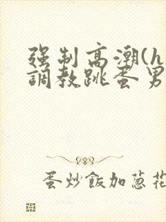 强制高潮(h)调教跳蛋男男小说