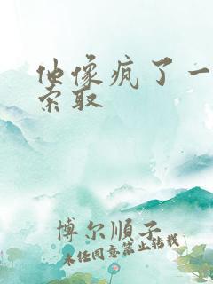 他像疯了一样的索取 他像疯了一样的索取