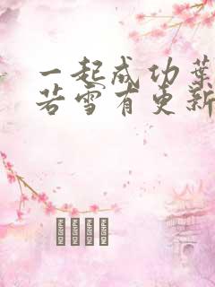 一起成功叶凡唐若雪有更新 一起成功叶凡唐若雪有更新