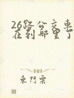 26路公交车现在到哪里了