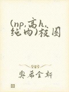 (np,高h,纯肉)校园