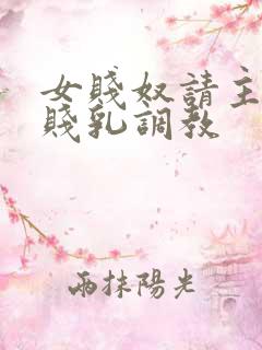 女贱奴请主人踩贱乳调教 女贱奴请主人踩贱乳调教