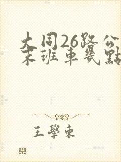 大同26路公交末班车几点
