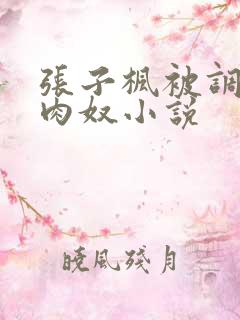 张子枫被调教成肉奴小说 张子枫被调教成肉奴小说