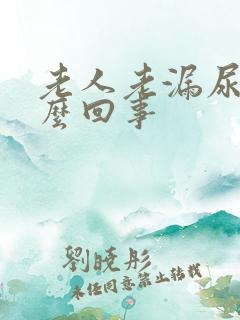 老人老漏尿是怎么回事 老人老漏尿是怎么回事