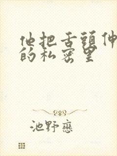 他把舌头伸进我的私密里