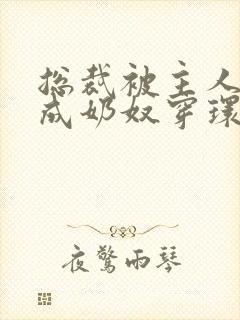 总裁被主人调教成奶奴穿环