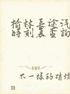 榆林长途汽车站时刻表查询