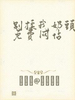 别揉我奶头啊～免费网站