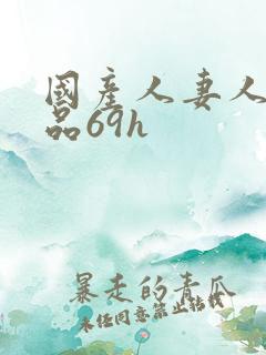 国产人妻人伦精品69h