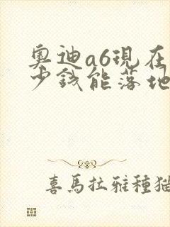 奥迪a6现在多少钱能落地