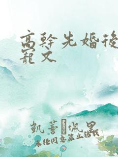 高干先婚后爱甜宠文 高干先婚后爱甜宠文