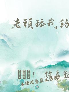 老头舔我的逼 老头舔我的逼