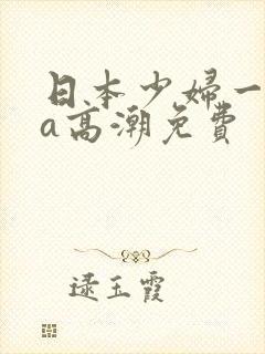 日本少妇一级做a高潮免费