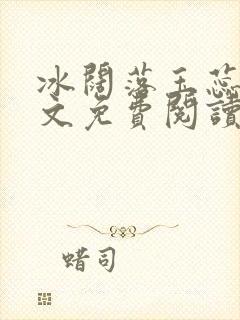 冰阔落玉蕊绽全文免费阅读笔趣阁 冰阔落玉蕊绽全文免费阅读笔趣阁