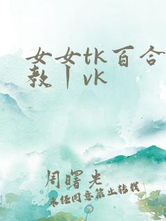 女女tk百合调教丨vk
