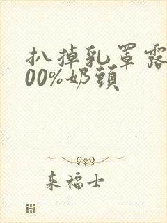 扒掉乳罩露出100%奶头