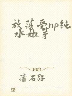 放荡受np纯肉 水嫩芽