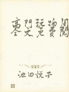 高门玩物周漫漫全文免费阅读笔趣阁 高门玩物周漫漫全文免费阅读笔趣阁