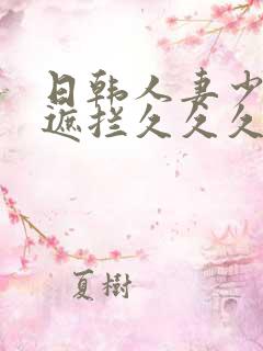 日韩人妻少妇无遮拦久久久精品 日韩人妻少妇无遮拦久久久精品