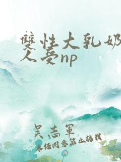 双性大乳奶水美人受np