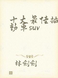 十大最佳插电混动车suv 十大最佳插电混动车suv