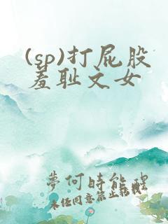 (sp)打屁股羞耻文女