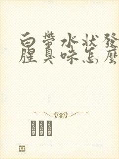 白带水状发黄有腥臭味怎么回事 白带水状发黄有腥臭味怎么回事