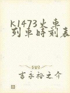 k1473火车列车时刻表和经过站 k1473火车列车时刻表和经过站