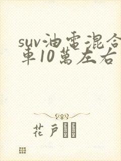 suv油电混合车10万左右推荐 suv油电混合车10万左右推荐