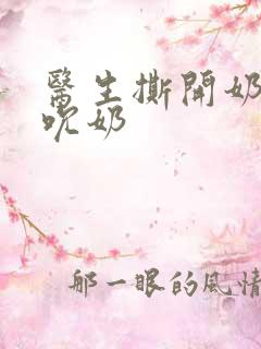 医生撕开奶罩揉吮奶