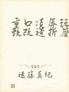 重口凌辱玩弄调教改造折磨虐待小说
